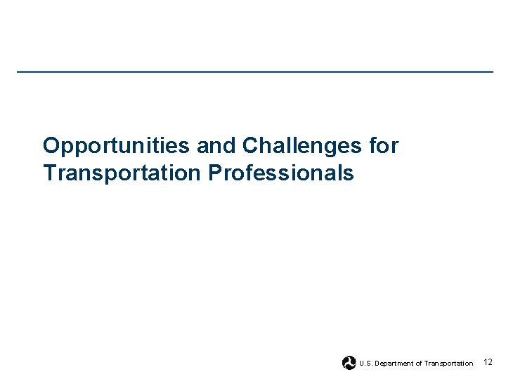 Opportunities and Challenges for Transportation Professionals U. S. Department of Transportation 12 