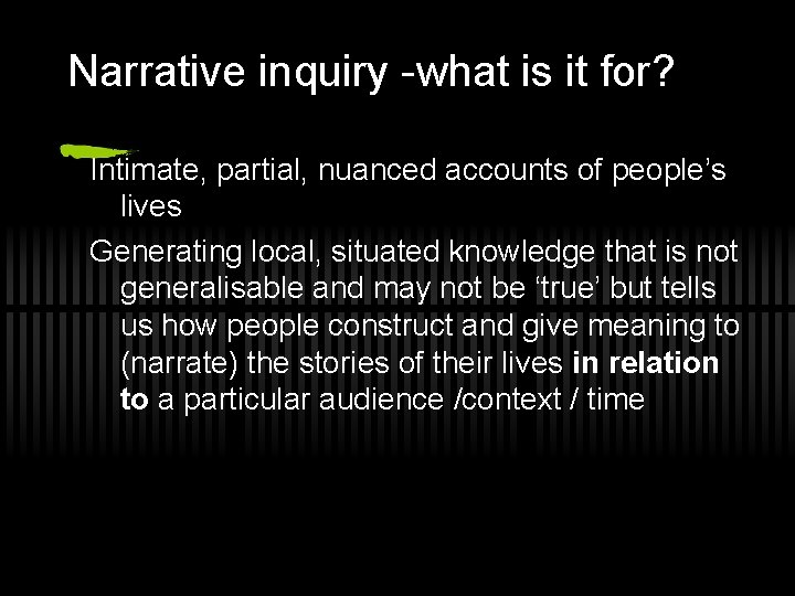 Narrative inquiry -what is it for? Intimate, partial, nuanced accounts of people’s lives Generating