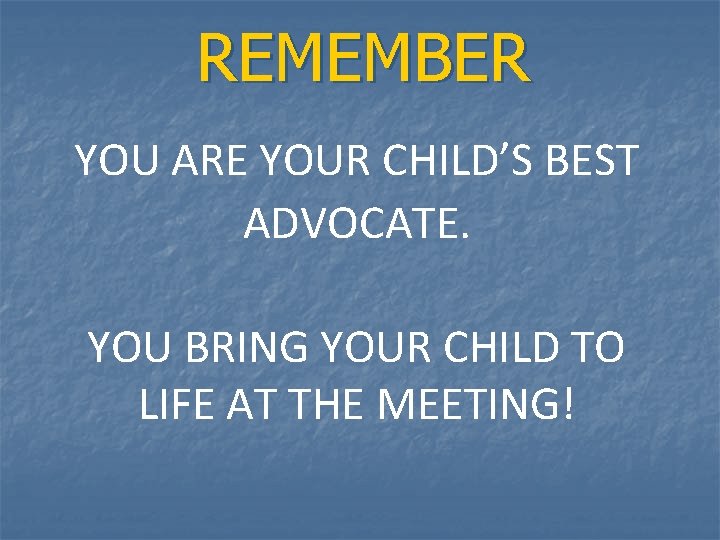 REMEMBER YOU ARE YOUR CHILD’S BEST ADVOCATE. YOU BRING YOUR CHILD TO LIFE AT