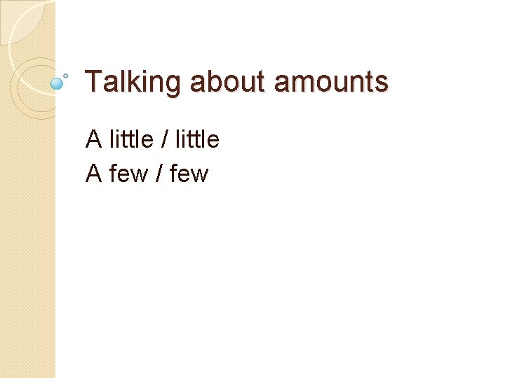 Talking about amounts A little / little A few / few 