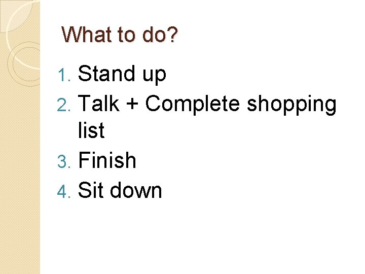 What to do? Stand up 2. Talk + Complete shopping list 3. Finish 4.
