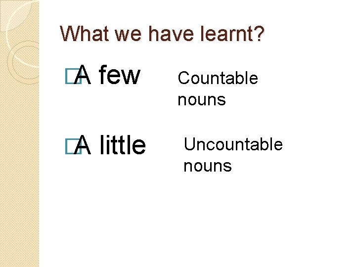 What we have learnt? �A few �A little Countable nouns Uncountable nouns 