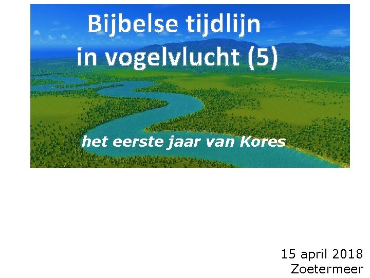 Bijbelse tijdlijn in vogelvlucht (5) het eerste jaar van Kores 15 april 2018 Zoetermeer