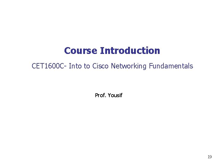 Course Introduction CET 1600 C- Into to Cisco Networking Fundamentals Prof. Yousif 19 