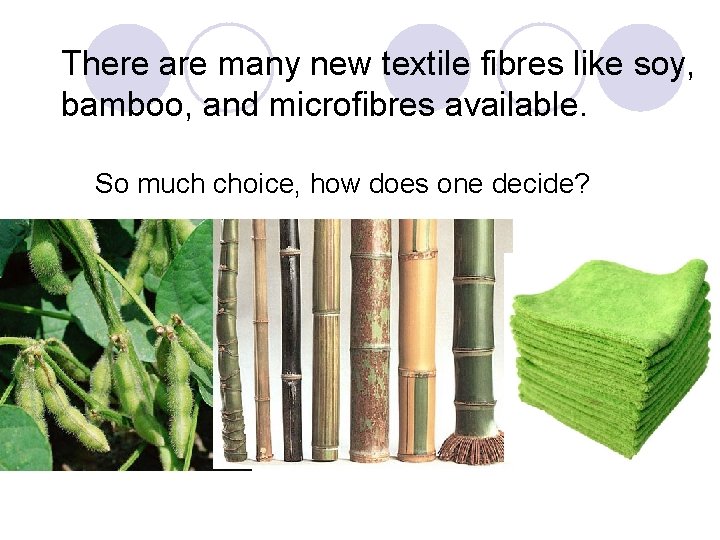 There are many new textile fibres like soy, bamboo, and microfibres available. So much