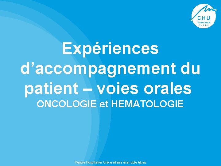 Expériences d’accompagnement du patient – voies orales ONCOLOGIE et HEMATOLOGIE Centre Hospitalier Universitaire Grenoble