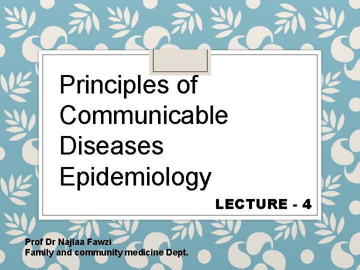 Principles of Communicable Diseases Epidemiology LECTURE - 4 Prof Dr Najlaa Fawzi Family and