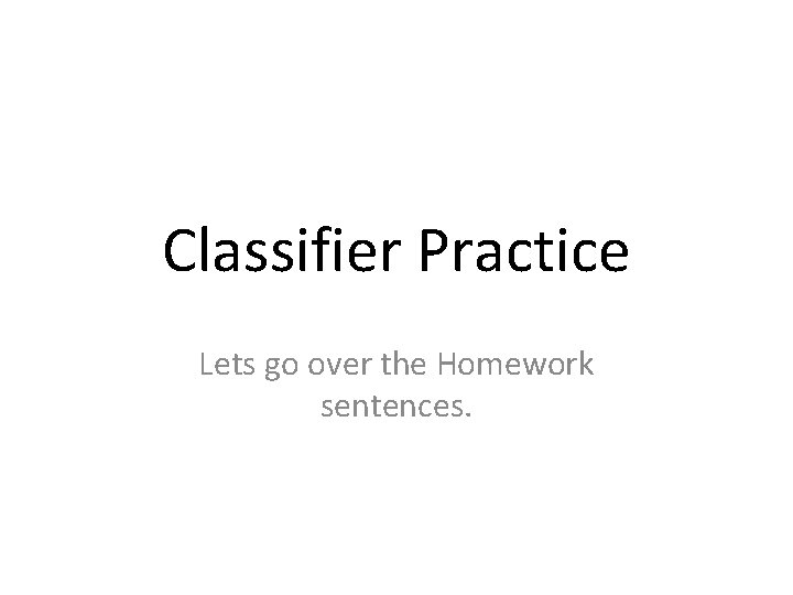 Classifier Practice Lets go over the Homework sentences. 