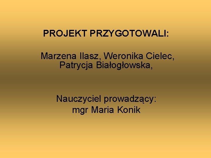 PROJEKT PRZYGOTOWALI: Marzena Ilasz, Weronika Cielec, Patrycja Białogłowska, Nauczyciel prowadzący: mgr Maria Konik 