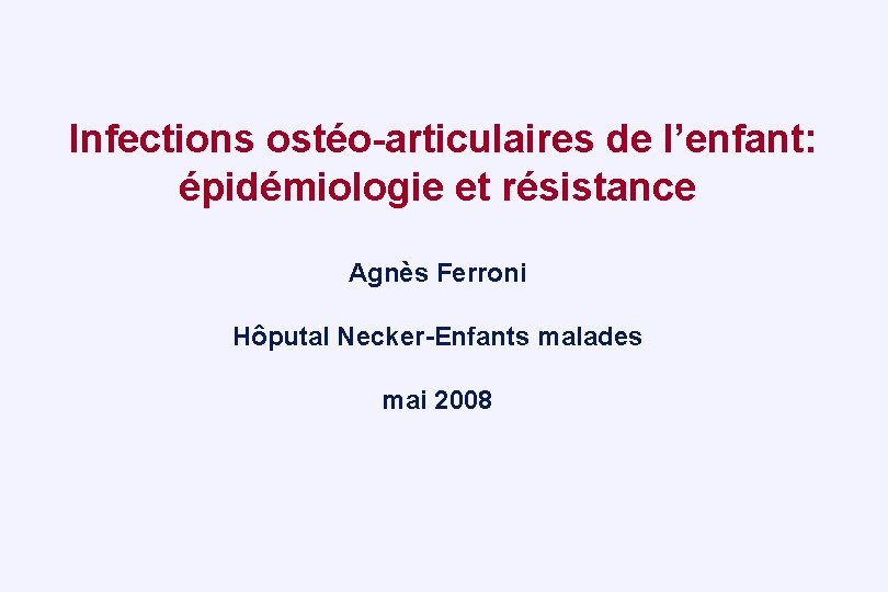  Infections ostéo-articulaires de l’enfant: épidémiologie et résistance Agnès Ferroni Hôputal Necker-Enfants malades mai