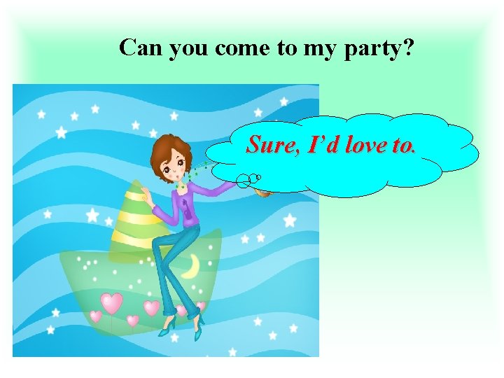 Can you come to my party? Sure, I’d love to. 