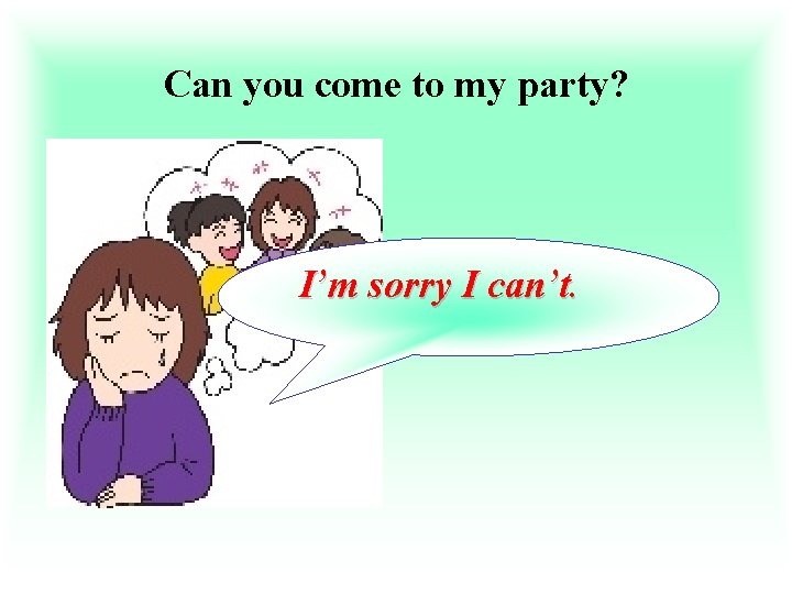 Can you come to my party? I’m sorry I can’t. 