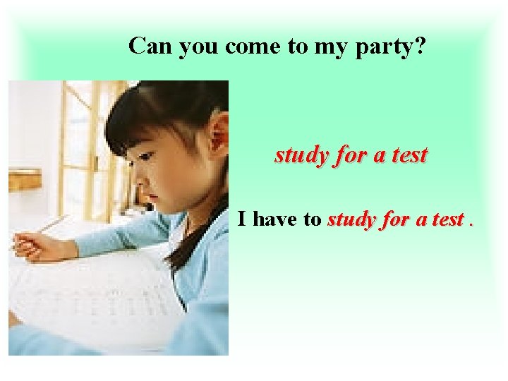 Can you come to my party? study for a test I have to study
