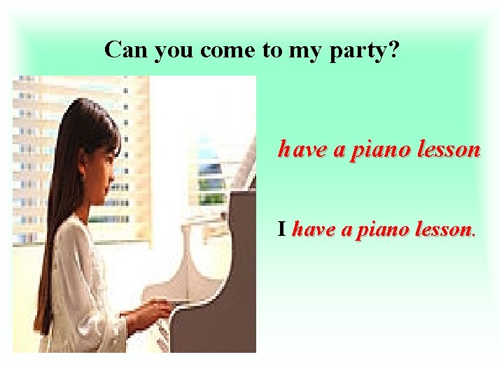 Can you come to my party? have a piano lesson I have a piano