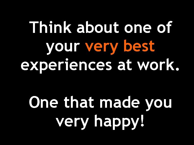 Think about one of your very best experiences at work. One that made you