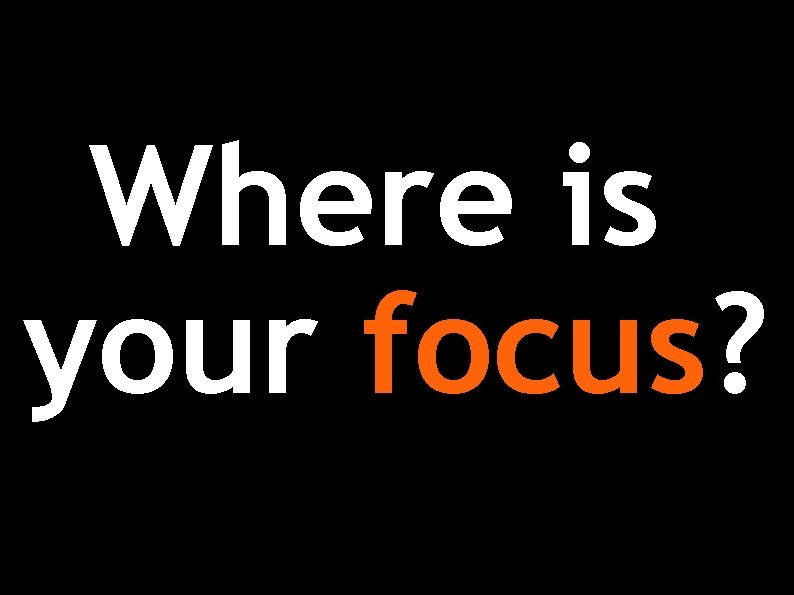 Where is your focus? 