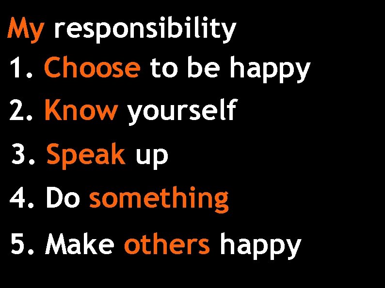 My responsibility 1. Choose to be happy 2. Know yourself 3. Speak up 4.