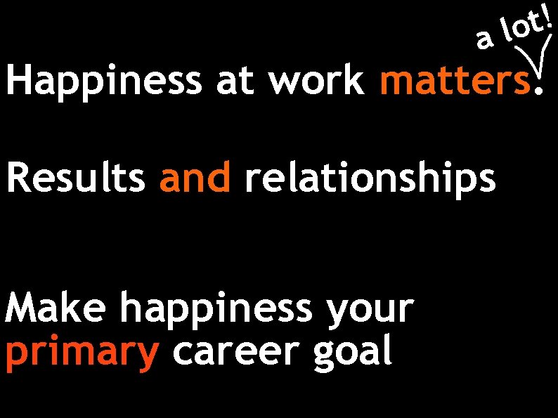 a ! t lo Happiness at work matters. Results and relationships Make happiness your