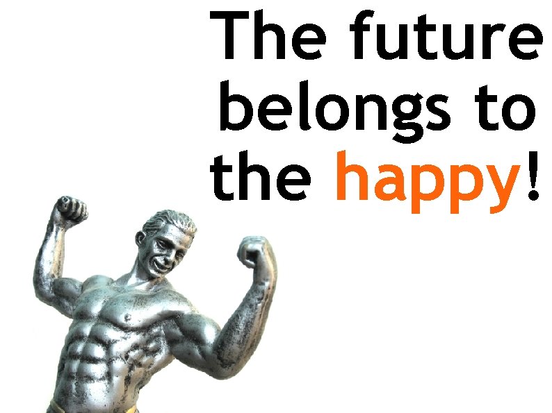 The future belongs to the happy! 