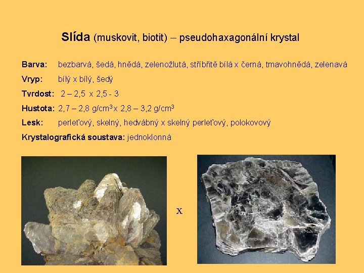 Slída (muskovit, biotit) – pseudohaxagonální krystal Barva: bezbarvá, šedá, hnědá, zelenožlutá, stříbřitě bílá x