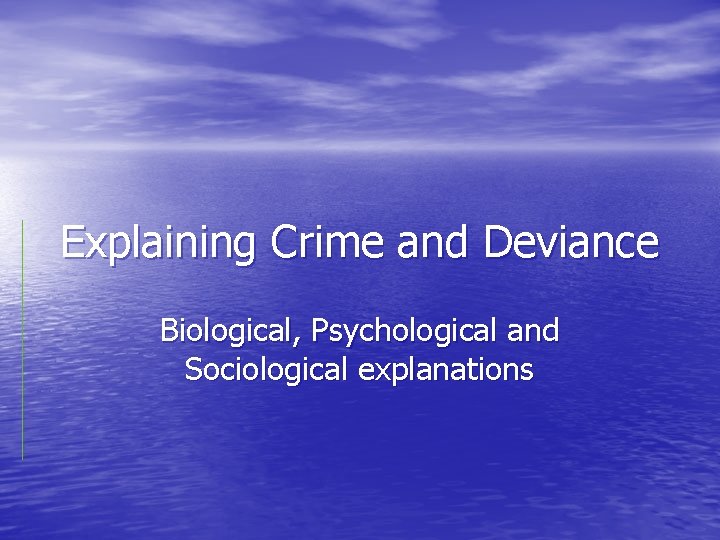Explaining Crime and Deviance Biological, Psychological and Sociological explanations 