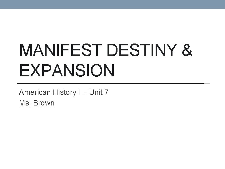 MANIFEST DESTINY & EXPANSION American History I - Unit 7 Ms. Brown 