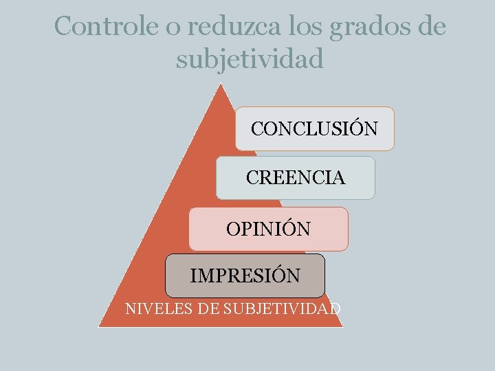 Controle o reduzca los grados de subjetividad CONCLUSIÓN CREENCIA OPINIÓN IMPRESIÓN NIVELES DE SUBJETIVIDAD