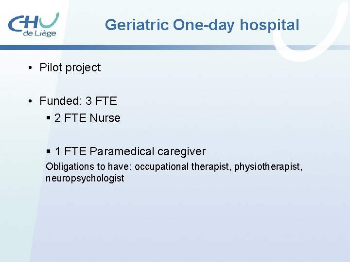 Geriatric One-day hospital • Pilot project • Funded: 3 FTE § 2 FTE Nurse Geriatric One-day hospital • Pilot project • Funded: 3 FTE § 2 FTE Nurse