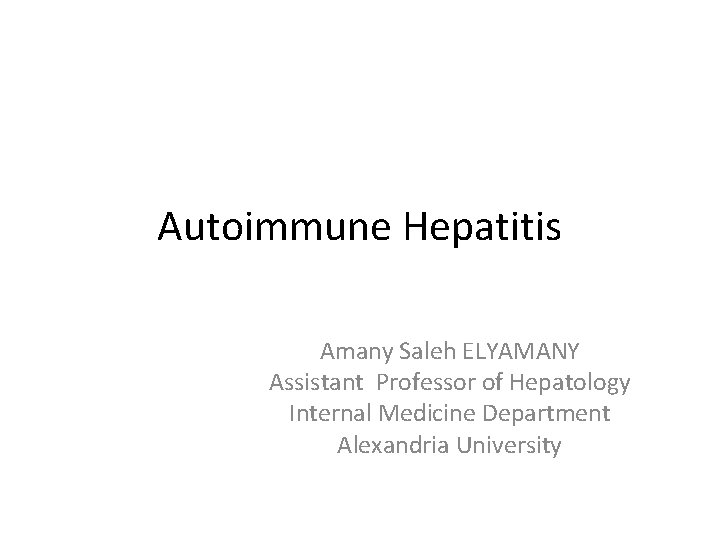 Autoimmune Hepatitis Amany Saleh ELYAMANY Assistant Professor of Hepatology Internal Medicine Department Alexandria University