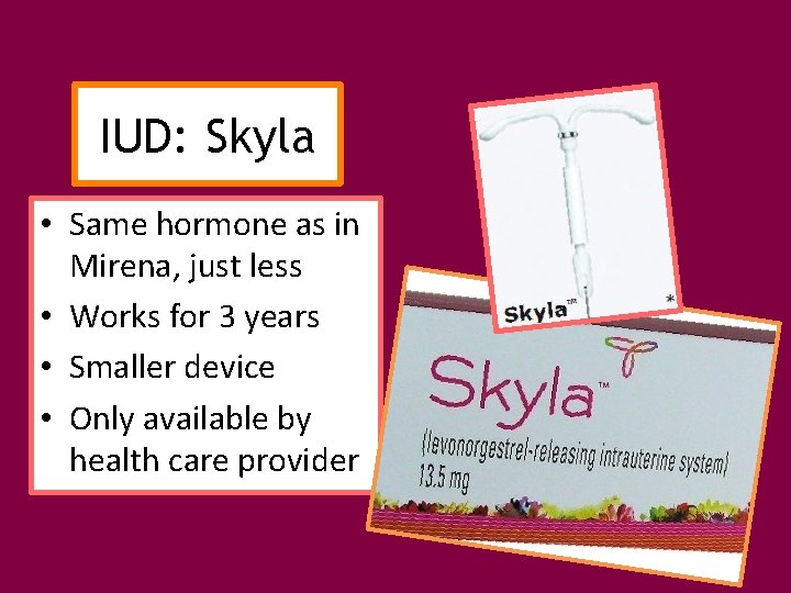 IUD: Skyla • Same hormone as in Mirena, just less • Works for 3