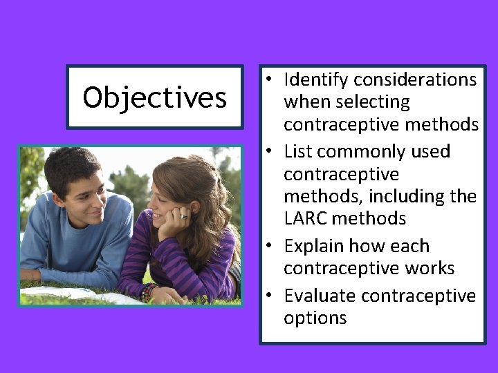 Objectives • Identify considerations when selecting contraceptive methods • List commonly used contraceptive methods,