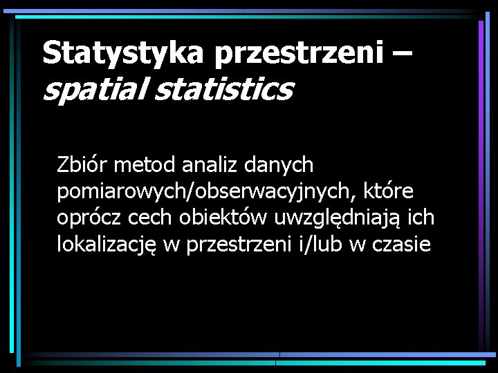 Statystyka przestrzeni – spatial statistics Zbiór metod analiz danych pomiarowych/obserwacyjnych, które oprócz cech obiektów