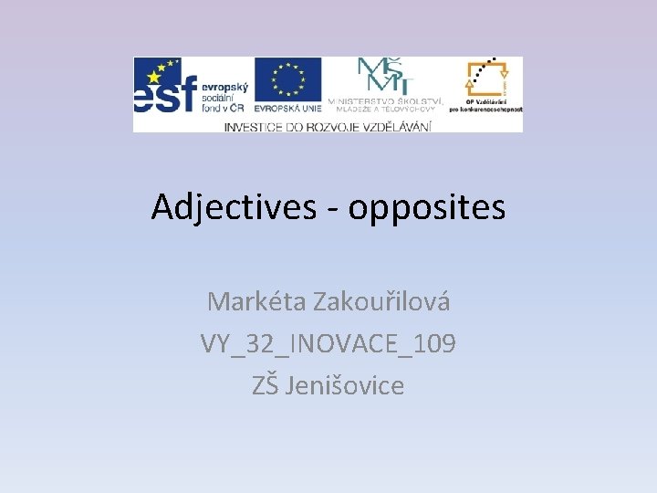 Adjectives - opposites Markéta Zakouřilová VY_32_INOVACE_109 ZŠ Jenišovice 