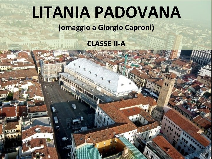 LITANIA PADOVANA (omaggio a Giorgio Caproni) CLASSE II-A 