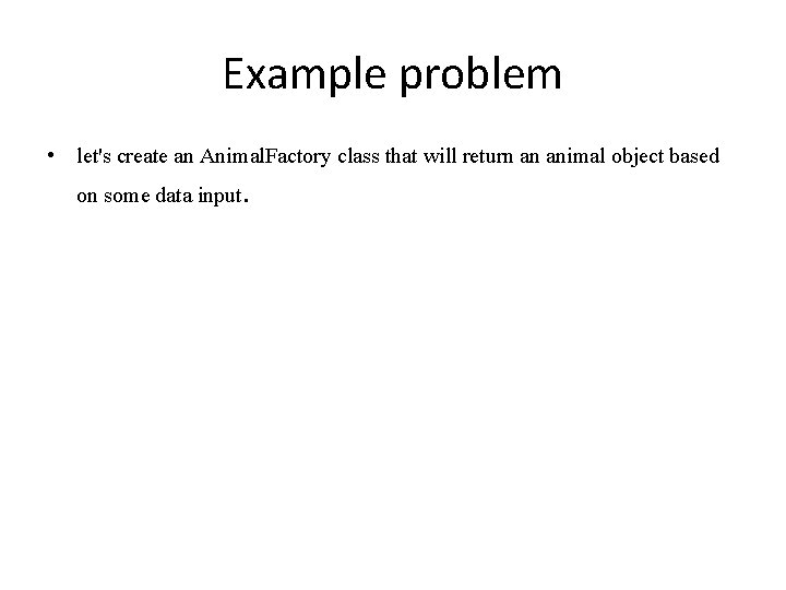 Example problem • let's create an Animal. Factory class that will return an animal