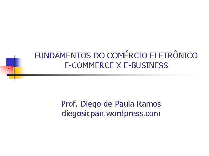FUNDAMENTOS DO COMÉRCIO ELETRÔNICO E-COMMERCE X E-BUSINESS Prof. Diego de Paula Ramos diegosicpan. wordpress.
