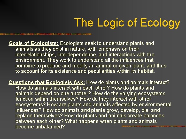 The Logic of Ecology Goals of Ecologists: Ecologists seek to understand plants and animals The Logic of Ecology Goals of Ecologists: Ecologists seek to understand plants and animals