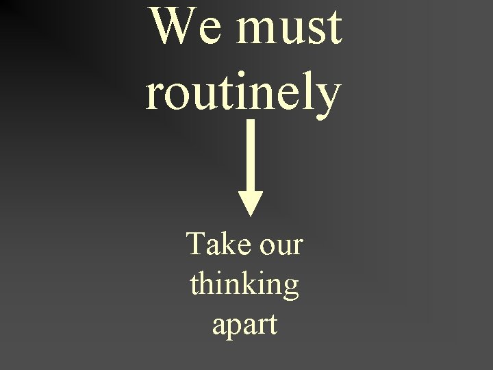 We must routinely Take our thinking apart We must routinely take our thinking apart
