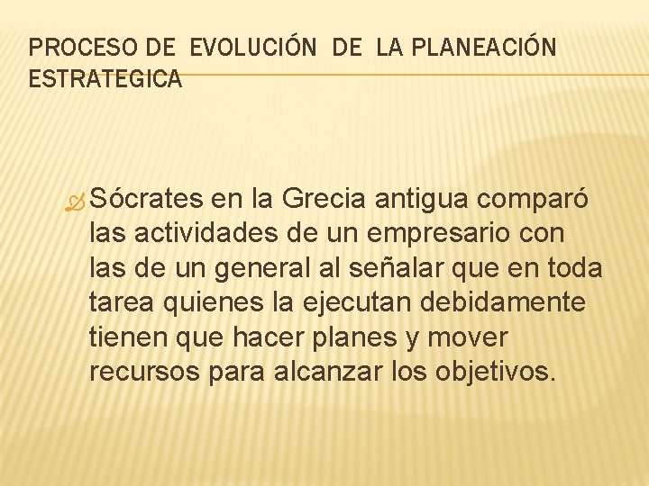 PROCESO DE EVOLUCIÓN DE LA PLANEACIÓN ESTRATEGICA Sócrates en la Grecia antigua comparó las