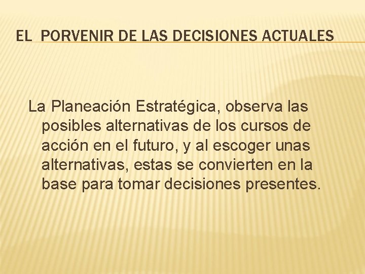 EL PORVENIR DE LAS DECISIONES ACTUALES La Planeación Estratégica, observa las posibles alternativas de