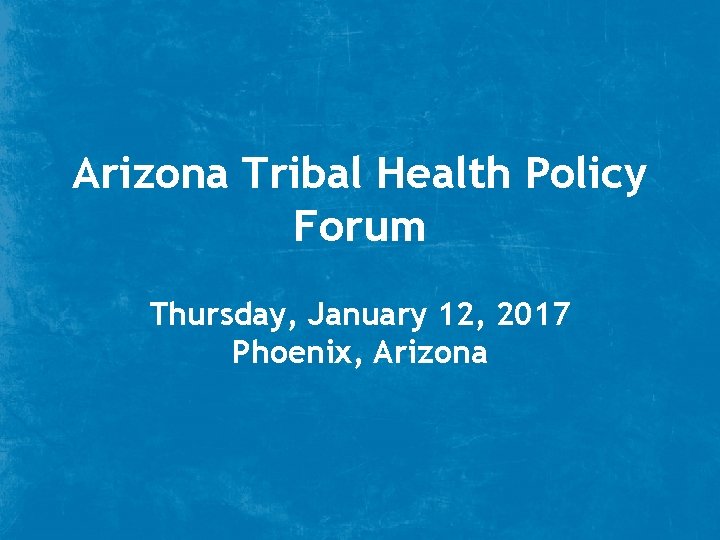 Arizona Tribal Health Policy Forum Thursday, January 12, 2017 Phoenix, Arizona 