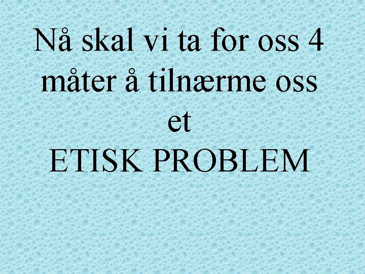 Nå skal vi ta for oss 4 måter å tilnærme oss et ETISK PROBLEM