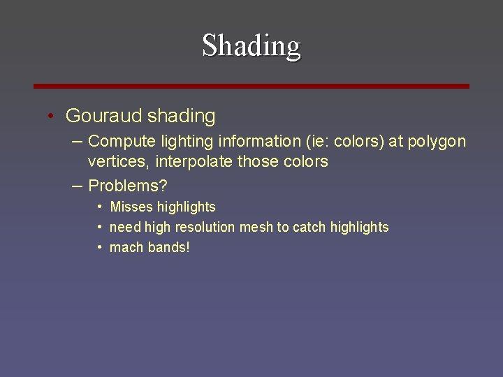 Shading • Gouraud shading – Compute lighting information (ie: colors) at polygon vertices, interpolate