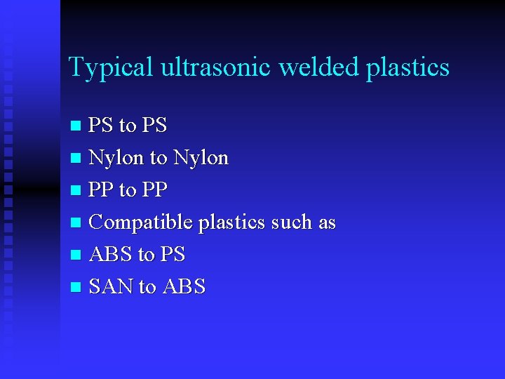 Typical ultrasonic welded plastics PS to PS n Nylon to Nylon n PP to