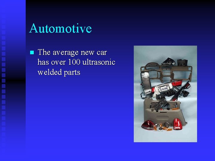 Automotive n The average new car has over 100 ultrasonic welded parts 