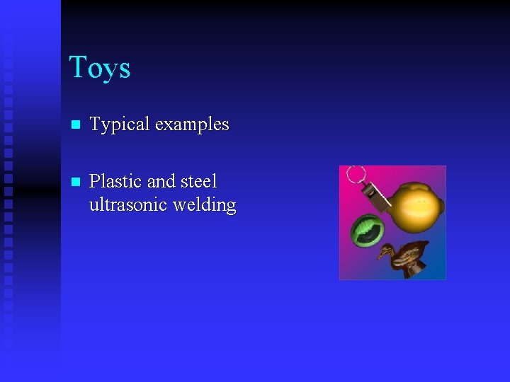 Toys n Typical examples n Plastic and steel ultrasonic welding 
