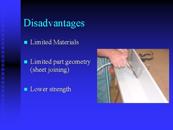 Disadvantages n Limited Materials n Limited part geometry (sheet joining) n Lower strength 