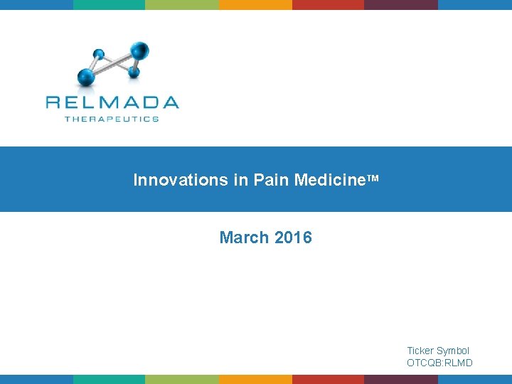 Innovations in Pain Medicine. TM March 2016 Ticker Symbol OTCQB: RLMD 