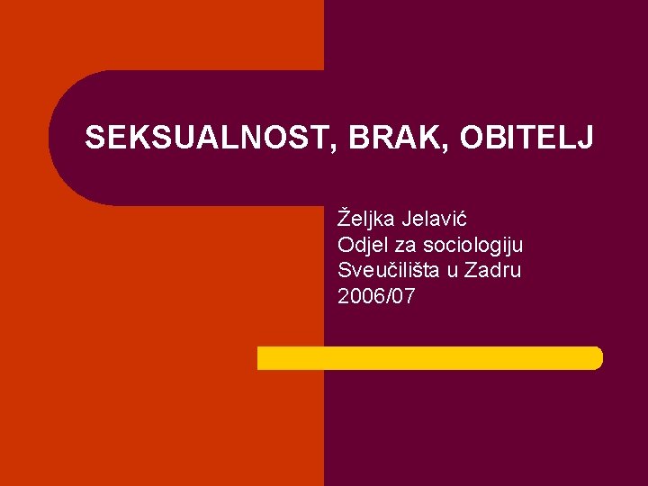 SEKSUALNOST, BRAK, OBITELJ Željka Jelavić Odjel za sociologiju Sveučilišta u Zadru 2006/07 