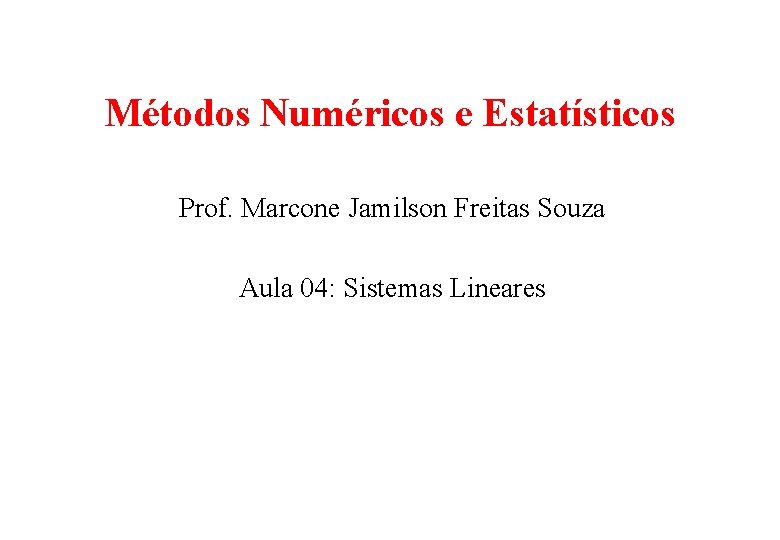 Métodos Numéricos e Estatísticos Prof. Marcone Jamilson Freitas Souza Aula 04: Sistemas Lineares 